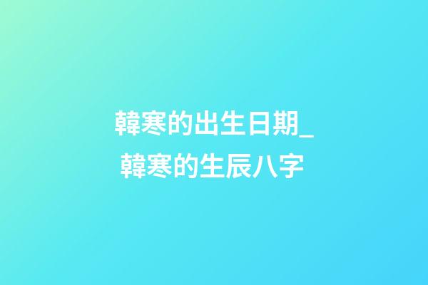 韓寒的出生日期_ 韓寒的生辰八字